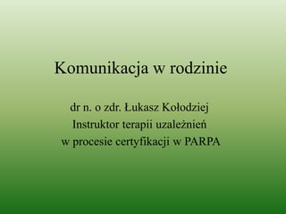 Komunikacja w rodzinie
dr n. o zdr. Łukasz Kołodziej
Instruktor terapii uzależnień
w procesie certyfikacji w PARPA
 