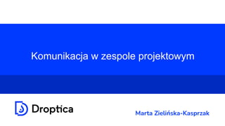 Komunikacja w zespole projektowym
Marta Zielińska-Kasprzak
 