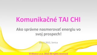 Komunikačné TAI CHI
Ako správne nasmerovať energiu vo
          svoj prospech!
                05.11.2012, Senica



      © Divino s.r.o. 2012 All rights reserved
 