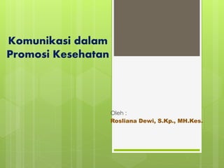 Komunikasi dalam
Promosi Kesehatan
Oleh :
Rosliana Dewi, S.Kp., MH.Kes.
 