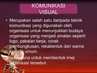 Merupakansalahsatudaripadateknikkomunikasi yang digunakanolehorganisasiuntukmenunjukkanbudayaorganisasi yang menjadiamalanseperti logo, pakaiankerja, corakpembungkusan, rekabentukdanwarnakepadaumum.Iabergunauntukmembentukimejorganisasitersebut. KOMUNIKASI VISUAL