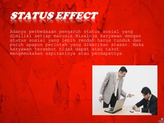 Adanya perbedaaan pengaruh status sosial yang
dimiliki setiap manusia.Misalnya karyawan dengan
status sosial yang lebih rendah harus tunduk dan
patuh apapun perintah yang diberikan atasan. Maka
karyawan tersebut tidak dapat atau takut
mengemukakan aspirasinya atau pendapatnya.
 