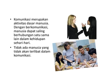 • Komunikasi merupakan
aktivitas dasar manusia.
Dengan berkomunikasi,
manusia dapat saling
berhubungan satu sama
lain dalam kehidupan
sehari-hari.
• Tidak ada manusia yang
tidak akan terlibat dalam
komunikasi.
 