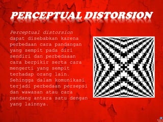 Perceptual distorsion
dapat disebabkan karena
perbedaan cara pandangan
yang sempit pada diri
sendiri dan perbedaaan
cara berpikir serta cara
mengerti yang sempit
terhadap orang lain.
Sehingga dalam komunikasi
terjadi perbedaan persepsi
dan wawasan atau cara
pandang antara satu dengan
yang lainnya.
 