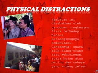 Hambatan ini
disebabkan oleh
gangguan lingkungan
fisik terhadap
proses
berlangsungnya
komunikasi.
Contohnya: suara
riuh orang-orang
atau kebisingan,
suara hujan atau
petir, dan cahaya
yang kurang jelas.
 