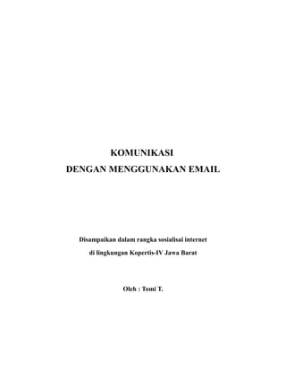 KOMUNIKASI
DENGAN MENGGUNAKAN EMAIL




  Disampaikan dalam rangka sosialisai internet

     di lingkungan Kopertis-IV Jawa Barat




                 Oleh : Tomi T.
 