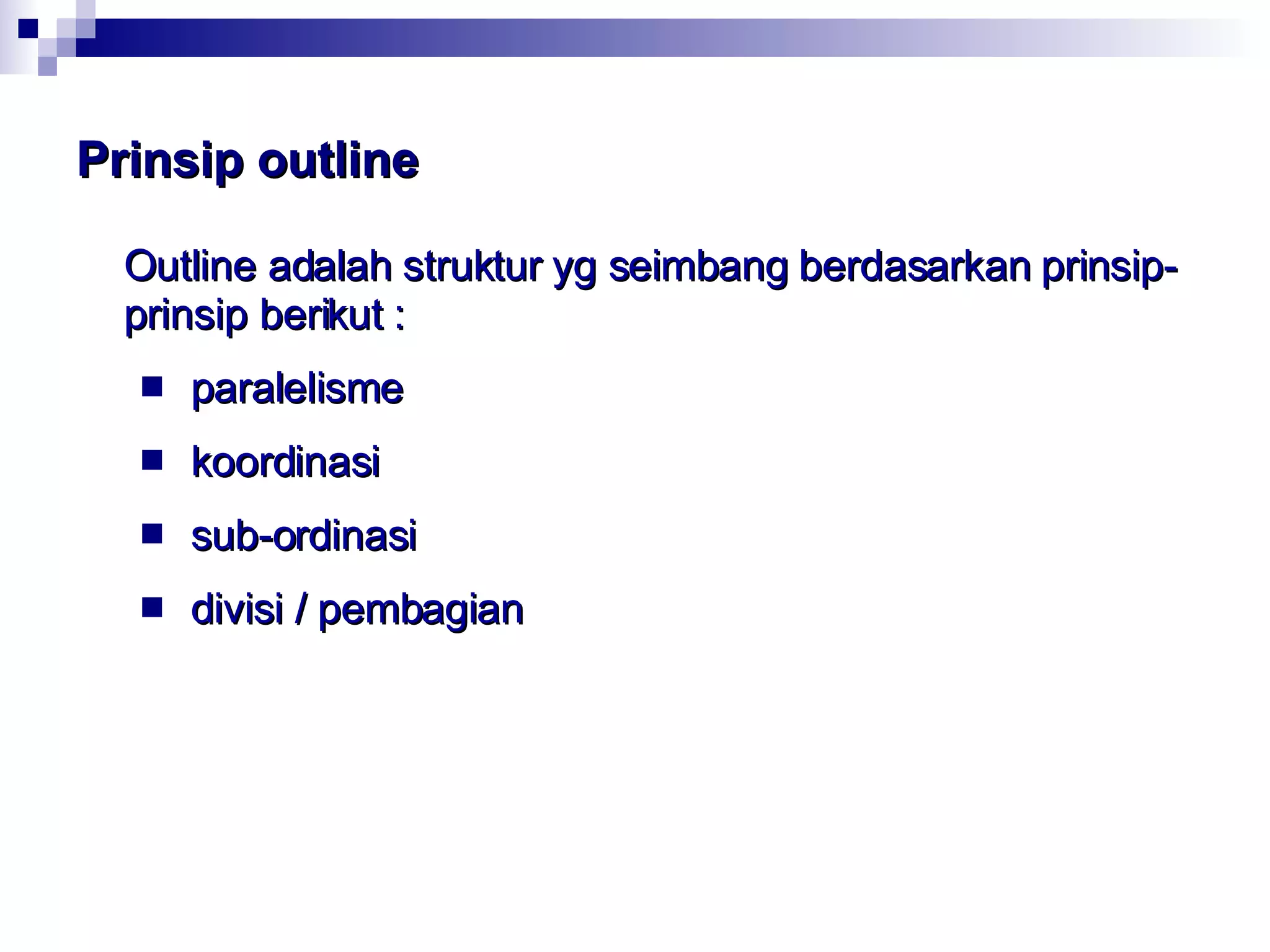 Prinsip outline Outline adalah struktur yg seimbang berdasarkan prinsip-prinsip berikut : paralelisme koordinasi sub-ordinasi divisi / pembagian 