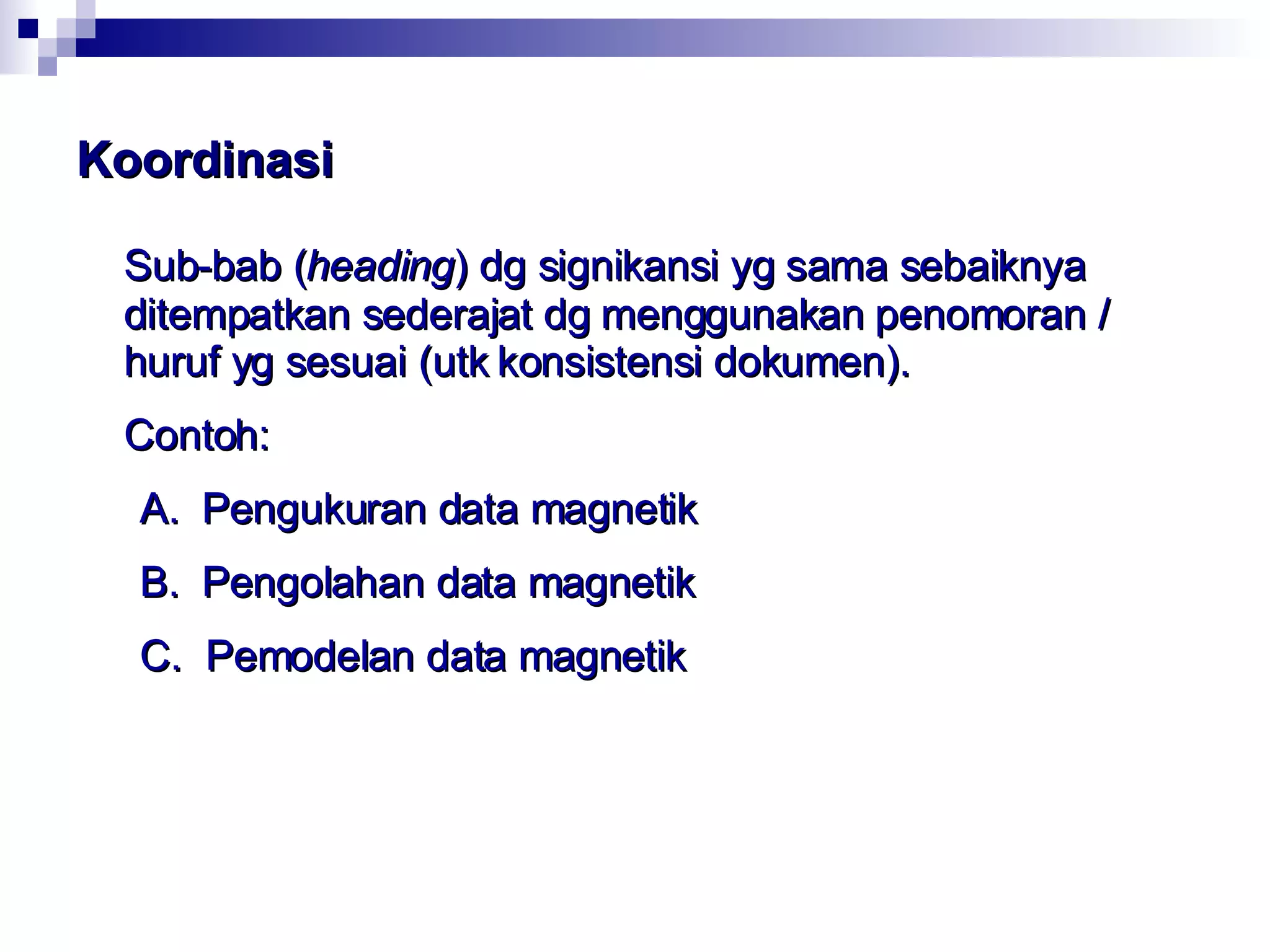 Koordinasi Sub-bab ( heading ) dg signikansi yg sama sebaiknya ditempatkan sederajat dg menggunakan penomoran / huruf yg sesuai (utk konsistensi dokumen). Contoh: A.  Pengukuran data magnetik B.  Pengolahan data  m a g n e t i k C.  Pemodelan data  m a g n e t i k 