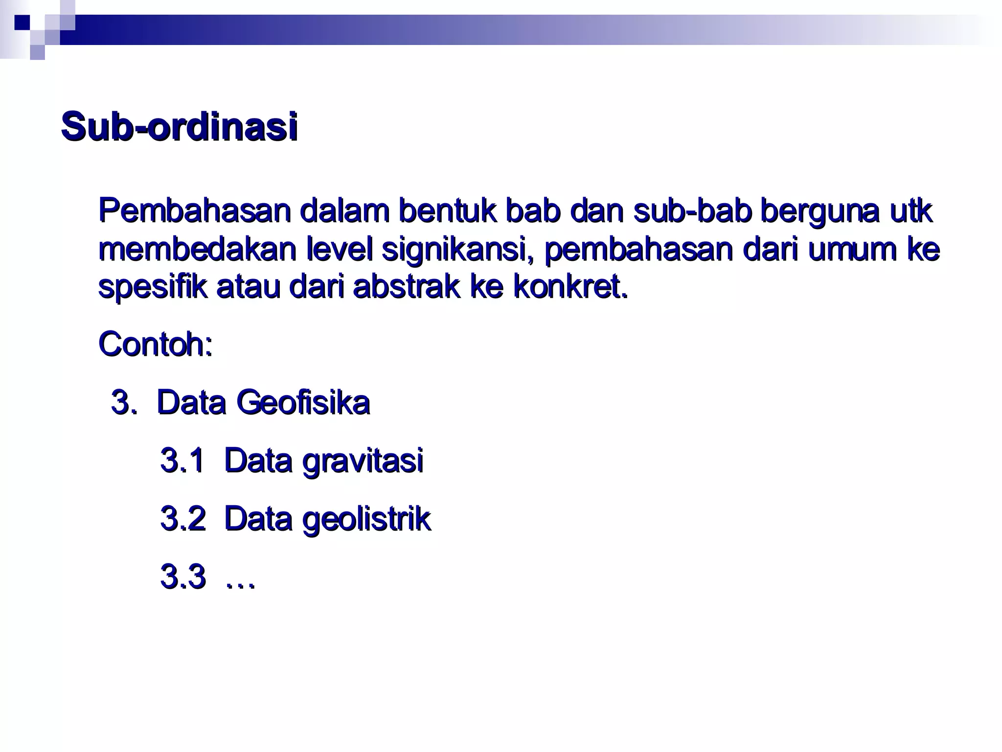 Sub-ordinasi Pembahasan dalam bentuk bab dan sub-bab berguna utk membedakan level signikansi, pembahasan dari umum ke spesifik atau dari abstrak ke konkret. Contoh: 3.  Data Geofisika   3.1  Data gravitasi   3.2  Data geolistrik   3.3  … 