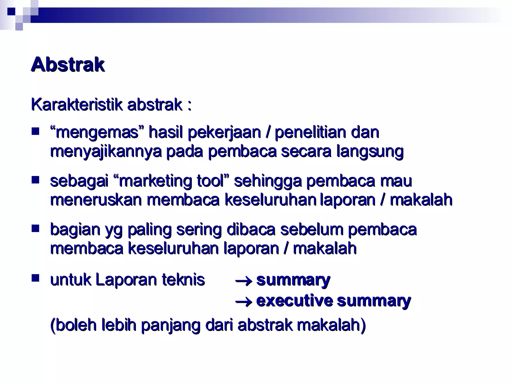 Abstrak Karakteristik abstrak : “ mengemas” hasil pekerjaan / penelitian dan menyajikannya pada pembaca secara langsung  sebagai “marketing tool” sehingga pembaca mau meneruskan membaca keseluruhan laporan / makalah  bagian yg paling sering dibaca sebelum pembaca membaca keseluruhan  l a p o r a n   /   makalah untuk Laporan teknis    summary     executive summary  (boleh lebih panjang dari abstrak makalah) 