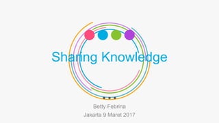 Sharing Knowledge
Betty Febrina
Jakarta 9 Maret 2017
 