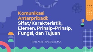 Komunikasi
Antarpribadi:
Sifat/Karakteristik,
Elemen, Prinsip-Prinsip,
Fungsi, dan Tujuan
Rinta Arina Manasikana, M.A.
 