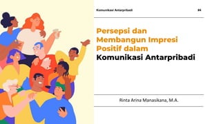 Komunikasi Antarpribadi #4
Rinta Arina Manasikana, M.A.
Persepsi dan
Membangun Impresi
Positif dalam
Komunikasi Antarpribadi
 