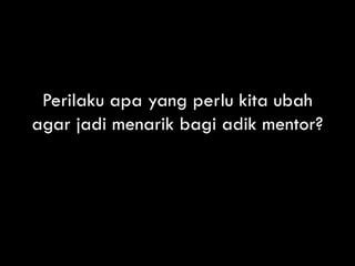 Perilaku apa yang perlu kita ubah
agar jadi menarik bagi adik mentor?
 