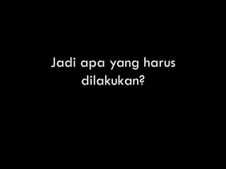 Jadi apa yang harus
     dilakukan?
 