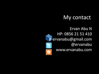 My contact
        Ervan Abu N
  HP: 0856 21 51 410
ervanabu@gmail.com
         @ervanabu
  www.ervanabu.com
 