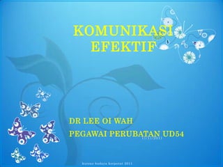 KOMUNIKASI
  EFEKTIF




DR LEE OI WAH
PEGAWAI PERUBATAN UD54
              11/11/2011




  kursus buday a ko rpo rat 2011
 