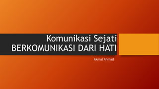 Komunikasi Sejati
BERKOMUNIKASI DARI HATI
Akmal Ahmad
 