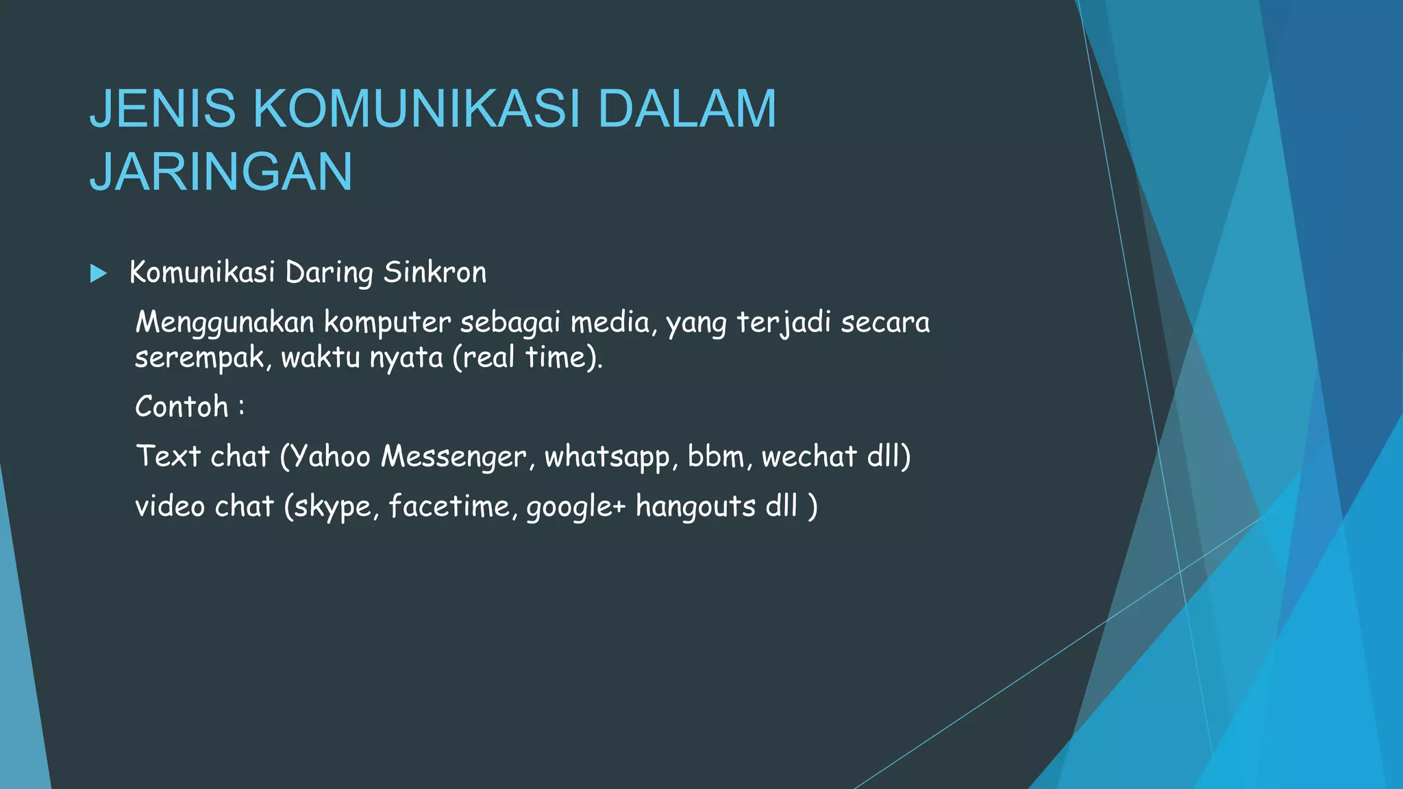 JENIS KOMUNIKASI DALAM
JARINGAN
 Komunikasi Daring Sinkron
Menggunakan komputer sebagai media, yang terjadi secara
serempak, waktu nyata (real time).
Contoh :
Text chat (Yahoo Messenger, whatsapp, bbm, wechat dll)
video chat (skype, facetime, google+ hangouts dll )
 