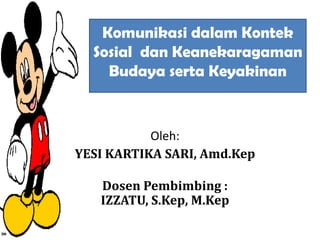 Komunikasi dalam Kontek
Sosial dan Keanekaragaman
Budaya serta Keyakinan

Oleh:
YESI KARTIKA SARI, Amd.Kep
Dosen Pembimbing :
IZZATU, S.Kep, M.Kep

 