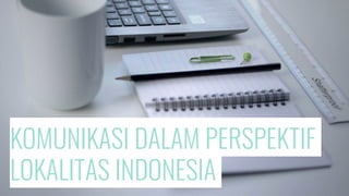 KOMUNIKASI DALAM PERSPEKTIF
LOKALITAS INDONESIA
 