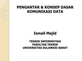 PENGANTAR & KONSEP DASAR
KOMUNIKASI DATA
Ismail Majid
TEKNIK INFORMATIKA
FAKULTAS TEKNIK
UNIVERSITAS SULAWESI BARAT
 