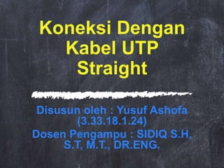 Koneksi Dengan
Kabel UTP
Straight
Disusun oleh : Yusuf Ashofa
(3.33.18.1.24)
Dosen Pengampu : SIDIQ S.H,
S.T, M.T., DR.ENG.
 