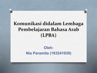 Komunikasi didalam Lembaga
Pembelajaran Bahasa Arab
(LPBA)
Oleh:
Nia Paramita (163241030)
 