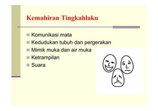 Kemahiran Tingkahlaku

 Komunikasi mata
 Kedudukan tubuh dan pergerakan
 Mimik muka dan air muka
 Ketrampilan
 Suara
 