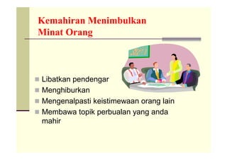 Kemahiran Menimbulkan
Minat Orang



 Libatkan pendengar
 Menghiburkan
 Mengenalpasti keistimewaan orang lain
 Membawa topik perbualan yang anda
  mahir
 