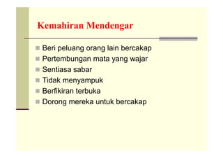 Kemahiran Mendengar

 Beri peluang orang lain bercakap
 Pertembungan mata yang wajar
 Sentiasa sabar
 Tidak menyampuk
 Berfikiran terbuka
 Dorong mereka untuk bercakap
 