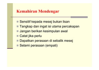 Kemahiran Mendengar

 Sensitif kepada mesej bukan lisan
 Tangkap dan ingat isi utama percakapan
 Jangan berikan kesimpulan awal
 Catat jika perlu
 Dapatkan perasaan di sebalik mesej
 Selami perasaan (empati)
 
