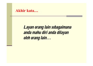 Akhir kata…



   Layan orang lain sebagaimana
   anda mahu diri anda dilayan
   oleh orang lain…
 