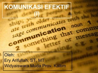 KOMUNIKASI EFEKTIF (I) Oleh: Ery Arifullah, ST, MT Widyaiswara Muda Prov. Kaltim 