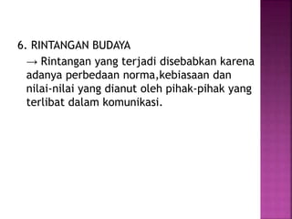 6. RINTANGAN BUDAYA 
→ Rintangan yang terjadi disebabkan karena 
adanya perbedaan norma,kebiasaan dan 
nilai-nilai yang dianut oleh pihak-pihak yang 
terlibat dalam komunikasi. 
 