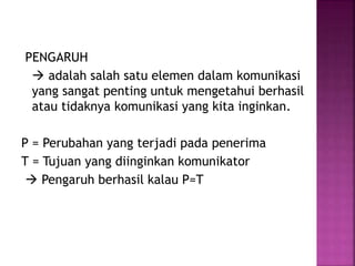 PENGARUH 
 adalah salah satu elemen dalam komunikasi 
yang sangat penting untuk mengetahui berhasil 
atau tidaknya komunikasi yang kita inginkan. 
P = Perubahan yang terjadi pada penerima 
T = Tujuan yang diinginkan komunikator 
 Pengaruh berhasil kalau P=T 
 
