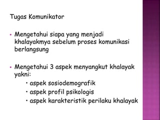 Tugas Komunikator 
 Mengetahui siapa yang menjadi 
khalayakmya sebelum proses komunikasi 
berlangsung 
 Mengetahui 3 aspek menyangkut khalayak 
yakni: 
• aspek sosiodemografik 
• aspek profil psikologis 
• aspek karakteristik perilaku khalayak 
 
