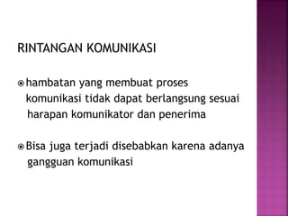 RINTANGAN KOMUNIKASI 
hambatan yang membuat proses 
komunikasi tidak dapat berlangsung sesuai 
harapan komunikator dan penerima 
 Bisa juga terjadi disebabkan karena adanya 
gangguan komunikasi 
 