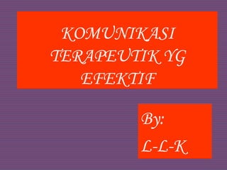 KOMUNIKASI
TERAPEUTIK YG
EFEKTIF
By:
L-L-K
 
