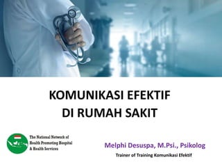 KOMUNIKASI EFEKTIF
DI RUMAH SAKIT
Melphi Desuspa, M.Psi., Psikolog
Trainer of Training Komunikasi Efektif
 
