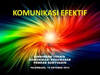 KOMUNIKASI EFEKTIF 
BIMBINGAN TEKNIS 
KOMUNIKASI KEHUMASAN 
PEMKAB BANYUASIN 
PALEMBANG, 14 OKTOBER 2014 
 