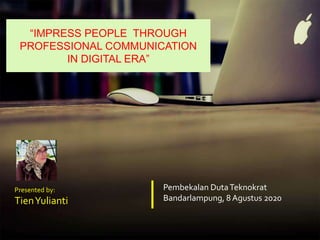“IMPRESS PEOPLE THROUGH
PROFESSIONAL COMMUNICATION
IN DIGITAL ERA”
Pembekalan DutaTeknokrat
Bandarlampung, 8 Agustus 2020
Presented by:
TienYulianti
 