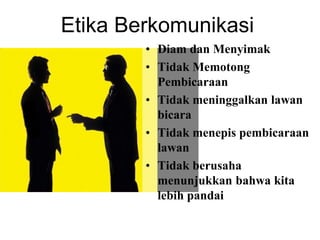 • Diam dan Menyimak
• Tidak Memotong
Pembicaraan
• Tidak meninggalkan lawan
bicara
• Tidak menepis pembicaraan
lawan
• Tidak berusaha
menunjukkan bahwa kita
lebih pandai
Etika Berkomunikasi
 