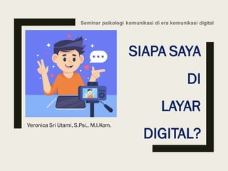 Seminar psikologi komunikasi di era komunikasi digital
SIAPA SAYA
DI
LAYAR
DIGITAL?
Veronica Sri Utami, S.Psi., M.I.Kom.
 