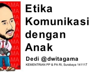 Etika
Komunikasi
dengan
Anak
Dedi @dwitagama
KEMENTRIAN PP & PA RI, Surabaya 141117
 