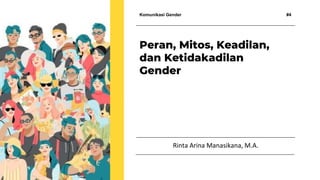 Komunikasi Gender #4
Rinta Arina Manasikana, M.A.
Peran, Mitos, Keadilan,
dan Ketidakadilan
Gender
 