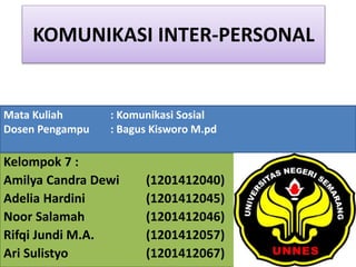 KOMUNIKASI INTER-PERSONAL
Kelompok 7 :
Amilya Candra Dewi (1201412040)
Adelia Hardini (1201412045)
Noor Salamah (1201412046)
Rifqi Jundi M.A. (1201412057)
Ari Sulistyo (1201412067)
Mata Kuliah : Komunikasi Sosial
Dosen Pengampu : Bagus Kisworo M.pd
 