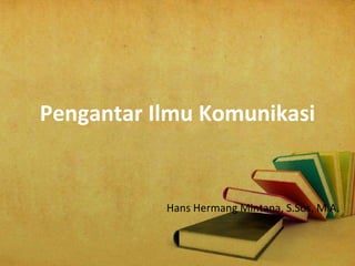 Pengantar Ilmu Komunikasi
Hans Hermang Mintana, S.Sos, M.A.
 