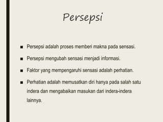 Persepsi
■ Persepsi adalah proses memberi makna pada sensasi.
■ Persepsi mengubah sensasi menjadi informasi.
■ Faktor yang mempengaruhi sensasi adalah perhatian.
■ Perhatian adalah memusatkan diri hanya pada salah satu
indera dan mengabaikan masukan dari indera-indera
lainnya.
 