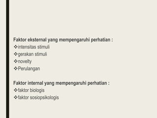 Faktor eksternal yang mempengaruhi perhatian :
intensitas stimuli
gerakan stimuli
novelty
Perulangan
Faktor internal yang mempengaruhi perhatian :
faktor biologis
faktor sosiopsikologis
 